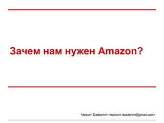 Зачем нам нужен Amazon?
Maksim Dadzerkin <maksim.dadzerkin@gmail.com>
 