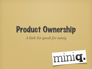 Product Ownership
  A little bit speak for miniq
 