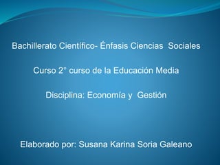 Bachillerato Científico- Énfasis Ciencias Sociales
Curso 2° curso de la Educación Media
Disciplina: Economía y Gestión
Elaborado por: Susana Karina Soria Galeano
 