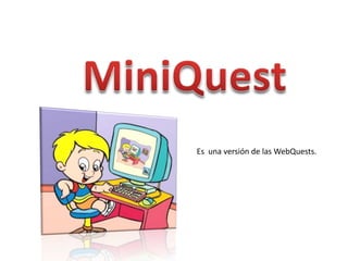 MiniQuest Es  una versión de las WebQuests. 