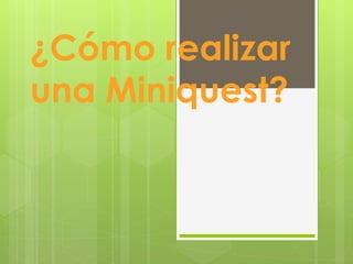 ¿Cómo realizar
una Miniquest?
 