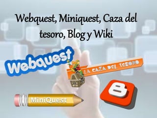 Webquest, Miniquest, Caza del
tesoro, Blog y Wiki
 