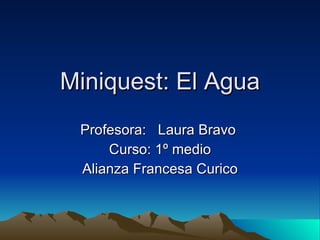 Miniquest: El Agua Profesora:  Laura Bravo  Curso: 1º medio Alianza Francesa Curico 