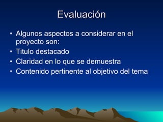 Evaluación Algunos aspectos a considerar en el proyecto son: Titulo destacado Claridad en lo que se demuestra Contenido pertinente al objetivo del tema 