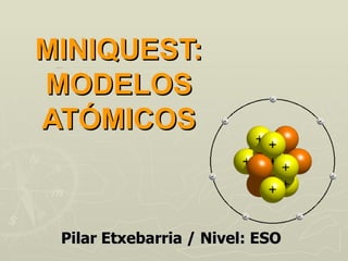 MINIQUEST: MODELOS ATÓMICOS Pilar Etxebarria / Nivel: ESO 