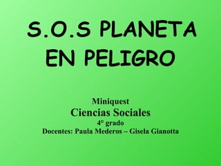 S.O.S PLANETA EN PELIGRO   Miniquest Ciencias Sociales 4° grado Docentes: Paula Mederos – Gisela Gianotta 