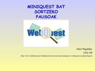 MINIQUEST BAT
         SORTZEKO
          PAUSOAK




                                                                    Aitor Pagalday
                                                                           UEU 09
http://www.slideshare.net/AnaBasterra/cmo-crear-una-miniquest-o-webquest-con-phpwebquest
 