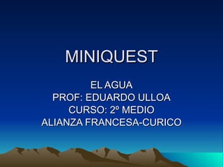 MINIQUEST EL AGUA PROF: EDUARDO ULLOA CURSO: 2º MEDIO ALIANZA FRANCESA-CURICO 