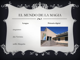 EL MUNDO DE LA MAGIA 
ntegrantes: 
alas Verónica 
astillo Margarita 
ruz Isabel 
jeda Héctor 
Lengua Primaria digital 
 