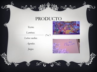 PRODUCTO 
Textos. 
Laminas. 
Letras sueltas. 
Agendas. 
Juegos. 
 