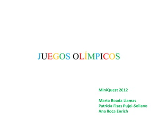 JUEGOS OLÍMPICOS


           MiniQuest 2012

           Marta Boada Llamas
           Patricia Fisas Pujol-Soliano
           Ana Roca Enrich
 