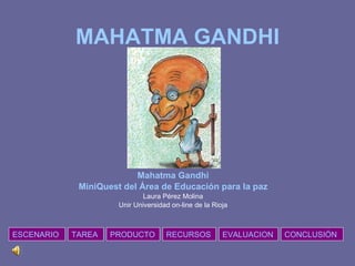 MAHATMA GANDHI Mahatma Gandhi MiniQuest del Área de Educación para la paz Laura Pérez Molina Unir Universidad on-line de la Rioja ESCENARIO TAREA RECURSOS PRODUCTO EVALUACION CONCLUSIÓN 