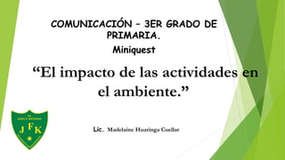 COMUNICACIÓN – 3ER GRADO DE
PRIMARIA.
Miniquest
Lic. Madelaine Huaringa Cuellar
“El impacto de las actividades en
el ambiente.”
 