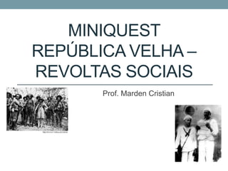 MINIQUEST
REPÚBLICA VELHA –
REVOLTAS SOCIAIS
Prof. Marden Cristian
 