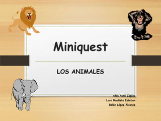 Miniquest
LOS ANIMALES


                   Alba Auro Zapico
               Lara Bautista Esteban
                Belén López Álvarez
 