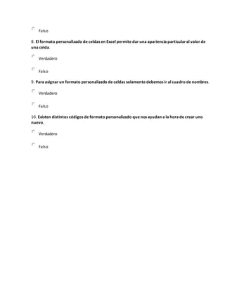 Falso
8. El formato personalizado de celdas en Excel permite dar una apariencia particularal valor de
una celda.
Verdadero
Falso
9. Para asignar un formato personalizado de celdas solamente debemos ir al cuadro de nombres.
Verdadero
Falso
10. Existen distintos códigos de formato personalizado que nos ayudan a la hora de crear uno
nuevo.
Verdadero
Falso
 