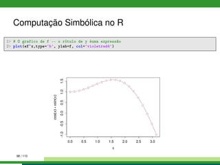 Computação Simbólica no R
1 # O grafico de f -- o rótulo de y éuma expressão
2 plot(ef~x,type='b', ylab=f, col='violetred4')
98 / 110
 