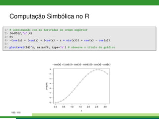 Computação Simbólica no R
1 # Continuando com as derivadas de ordem superior
2 f4=DD(f,x,4)
3 f4
4 -(cos(x) + (cos(x) + (cos(x) - x * sin(x))) + cos(x) - cos(x))
5
6 plot(eval(f4)~x, main=f4, type='b') # observe o título do gráfico
100 / 110
 