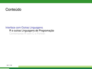Conteúdo
Interface com Outras Linguagens
R e outras Linguagens de Programação
Combinando R com C e Fortran
101 / 110
 