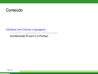 Conteúdo
Interface com Outras Linguagens
R e outras Linguagens de Programação
Combinando R com C e Fortran
102 / 110
 