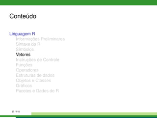 Conteúdo
Linguagem R
Informações Preliminares
Sintaxe do R
Símbolos
Vetores
Instruções de Controle
Funções
Operadores
Estruturas de dados
Objetos e Classes
Gráﬁcos
Pacotes e Dados do R
27 / 110
 