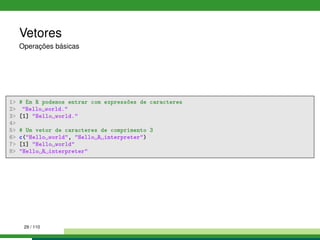 Vetores
Operações básicas
1 # Em R podemos entrar com expressões de caracteres
2 Hello world.
3 [1] Hello world.
4
5 # Um vetor de caracteres de comprimento 3
6 c(Hello world, Hello R interpreter)
7 [1] Hello world
8 Hello R interpreter
29 / 110
 