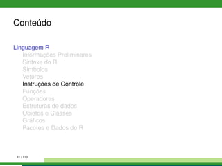 Conteúdo
Linguagem R
Informações Preliminares
Sintaxe do R
Símbolos
Vetores
Instruções de Controle
Funções
Operadores
Estruturas de dados
Objetos e Classes
Gráﬁcos
Pacotes e Dados do R
31 / 110
 