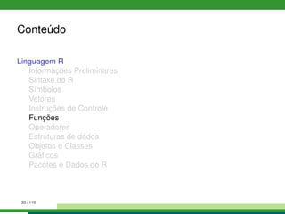 Conteúdo
Linguagem R
Informações Preliminares
Sintaxe do R
Símbolos
Vetores
Instruções de Controle
Funções
Operadores
Estruturas de dados
Objetos e Classes
Gráﬁcos
Pacotes e Dados do R
33 / 110
 