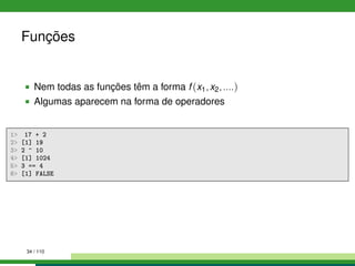Funções
Nem todas as funções têm a forma f (x1,x2,....)
Algumas aparecem na forma de operadores
1 17 + 2
2 [1] 19
3 2 ^ 10
4 [1] 1024
5 3 == 4
6 [1] FALSE
34 / 110
 