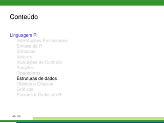 Conteúdo
Linguagem R
Informações Preliminares
Sintaxe do R
Símbolos
Vetores
Instruções de Controle
Funções
Operadores
Estruturas de dados
Objetos e Classes
Gráﬁcos
Pacotes e Dados do R
40 / 110
 