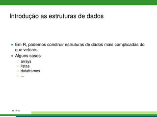 Introdução as estruturas de dados
Em R, podemos construir estruturas de dados mais complicadas do
que vetores
Alguns casos
arrays
listas
dataframes
...
40 / 110
 