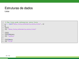 Estruturas de dados
Listas
1 # Uma lista pode referenciar outra lista
2 g - list(Essa lista referencia outra lista, e)
3 g
4 [[1]]
5 [1] Essa lista referencia outra lista
6
7 [[2]]
8 [[2]]$objeto
9 [1] esfera
10
11 [[2]]$raio
12 [1] 8.25
51 / 110
 