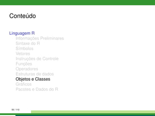 Conteúdo
Linguagem R
Informações Preliminares
Sintaxe do R
Símbolos
Vetores
Instruções de Controle
Funções
Operadores
Estruturas de dados
Objetos e Classes
Gráﬁcos
Pacotes e Dados do R
55 / 110
 