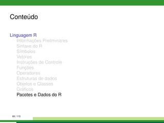 Conteúdo
Linguagem R
Informações Preliminares
Sintaxe do R
Símbolos
Vetores
Instruções de Controle
Funções
Operadores
Estruturas de dados
Objetos e Classes
Gráﬁcos
Pacotes e Dados do R
69 / 110
 