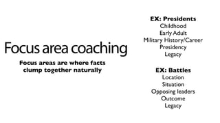 Focusareacoaching
Focus areas are where facts
clump together naturally
EX: Presidents
Childhood
Early Adult
Military History/Career
Presidency
Legacy
EX: Battles
Location
Situation
Opposing leaders
Outcome
Legacy
 