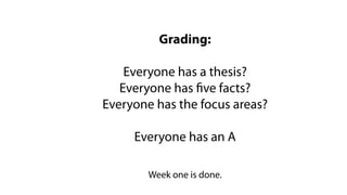 Grading:
Everyone has a thesis?
Everyone has five facts?
Everyone has the focus areas?
Everyone has an A
Week one is done.
 
