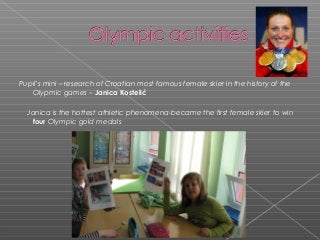 Pupil’s mini – research of Croatian most famous female skier in the history of the
Olypmic games – Janica Kostelić
Janica is the hottest athletic phenomena-became the first female skier to win
four Olympic gold medals

 