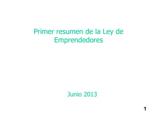 1
Primer resumen de la Ley de
Emprendedores
Junio 2013
 