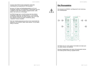 RESTEK MINIRIA+
Seite 13 von 20
Impulsen diese PEAK Anzeige gelegentlich aufleuchtet.
Anschließend die Verstärkung um 4 dB reduzieren.
Mit einem CD Player die Wiedergabelautstärke von CD und
Schallplatte vergleichen. Bei wesentlichen Unterschieden kann die
Lautstärke mit den kleinen Schaltern angepaßt werden, sollte
jedoch nicht mehr als ± 4 dB betragen.
Die PEAK Anzeige kann und darf durchaus dann bei anderen
Schallplatten aufleuchten, da diese bereits ca. 14 dB unterhalb
des Clippings aufleuchtet. Die PEAK Anzeige ist also noch lange
kein Clipping und dient der groben Orientierung, genug
„Headroom“ ist also vorhanden.
Nach der Verstärkungsanpassung können dann experimentell die
kapazitiven und ohmschen Lasten variiert werden, um den besten
Klang zu erreichen.
RESTEK MINIRIA+
Seite 14 von 20
Die Phonoplatine
Die Unterseite des MINIRIA+ als Bildsymbol für die Zuordnung
der Schaltergruppen.
Die Platine wird von unten gezeigt. Die Schalter sind dabei auch
von außen sichtbar und bedienbar.
Mit einem Kugelschreiber oder kleinen Schraubenzieher können
die Schalter gemäß Anleitung umgestellt werden.
1
3
2 4
6
 
