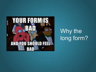 Why the
long form?
 