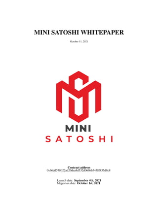 MINI SATOSHI WHITEPAPER
October 11, 2021
Contract address
0x66dd578022ad20dea8d532d066bb5458f835d8c8
Launch date: September 4th, 2021
Migration date: October 1st, 2021
 