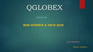 QGLOBEX
PRESENTS
MINI SCIENCE & TECH QUIZ
QUIZ MASTER
SHIVA JAISWAL
 