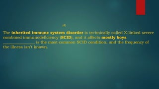 (4)
The inherited immune system disorder is technically called X-linked severe
combined immunodeficiency (SCID), and it affects mostly boys.
________________ is the most common SCID condition, and the frequency of
the illness isn’t known.
 