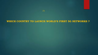 (7)
WHICH COUNTRY TO LAUNCH WORLD’S FIRST 5G NETWORKS ?
 