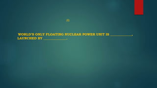(8)
WORLD’S ONLY FLOATING NUCLEAR POWER UNIT IS _____________,
LAUNCHED BY ______________.
 