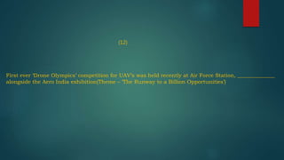 (12)
First ever ‘Drone Olympics’ competition for UAV’s was held recently at Air Force Station, ______________
alongside the Aero India exhibition(Theme – ‘The Runway to a Billion Opportunities’)
 