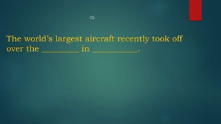 (1)
The world’s largest aircraft recently took off
over the _________ in ___________.
 