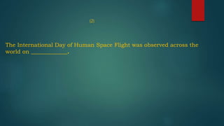 (2)
The International Day of Human Space Flight was observed across the
world on _____________.
 
