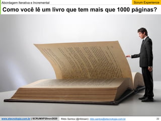 22
Scrum Experience
Rildo Santos (@rildosan) rildo.santos@etecnologia.com.br
www.etecnologia.com.br | SCRUMXP20nov2020
Abordagem Iterativa e Incremental
Como você lê um livro que tem mais que 1000 páginas?
 