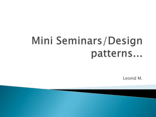 Mini Seminars/Design patterns... Leonid M. 